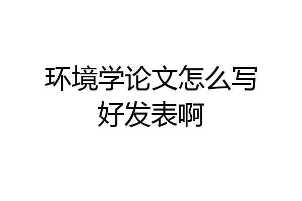 环境学论文怎么写好发表啊