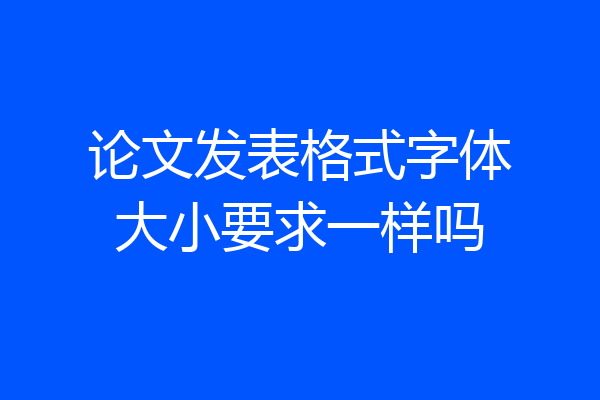 论文发表格式字体大小要求一样吗