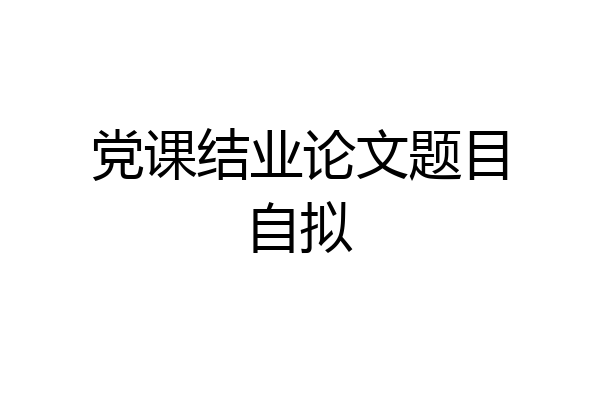 党课结业论文题目自拟