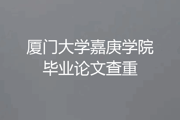 厦门大学嘉庚学院毕业论文查重