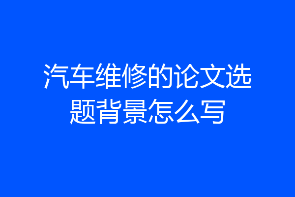 汽车维修的论文选题背景怎么写