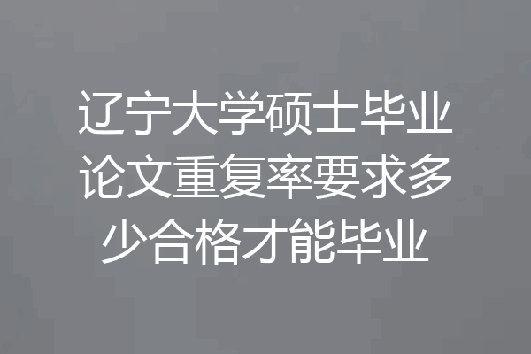 辽宁大学硕士毕业论文重复率要求多少合格才能毕业