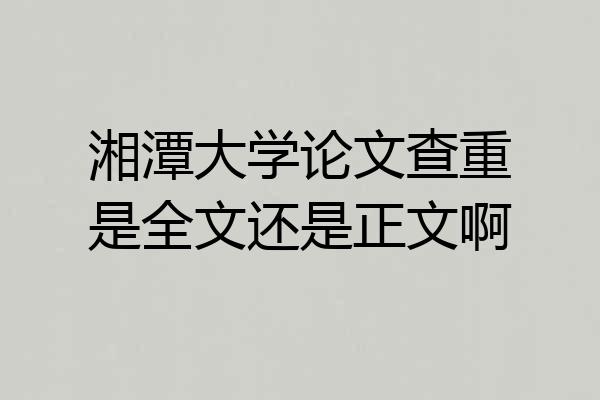 湘潭大学论文查重是全文还是正文啊