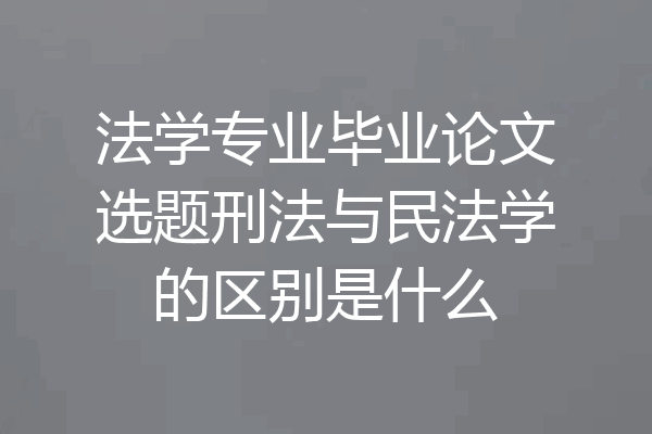 法学专业毕业论文选题刑法与民法学的区别是什么