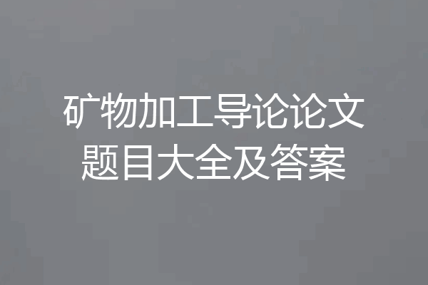 矿物加工导论论文题目大全及答案