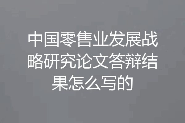 中国零售业发展战略研究论文答辩结果怎么写的