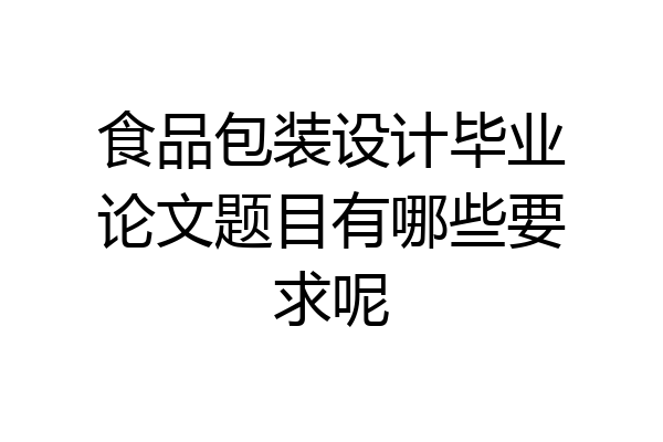 食品包装设计毕业论文题目有哪些要求呢