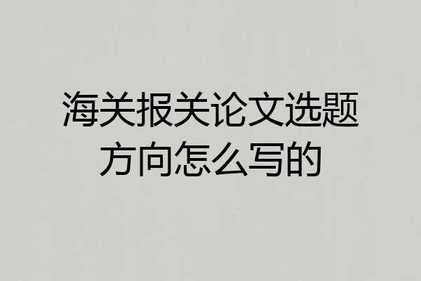 海关报关论文选题方向怎么写的
