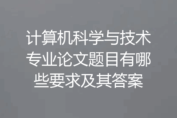计算机科学与技术专业论文题目有哪些要求及其答案
