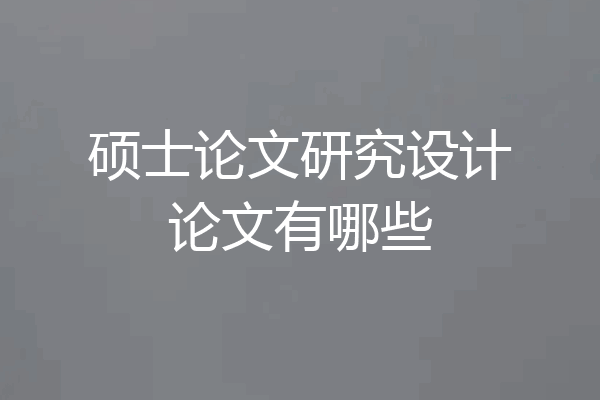 硕士论文研究设计论文有哪些