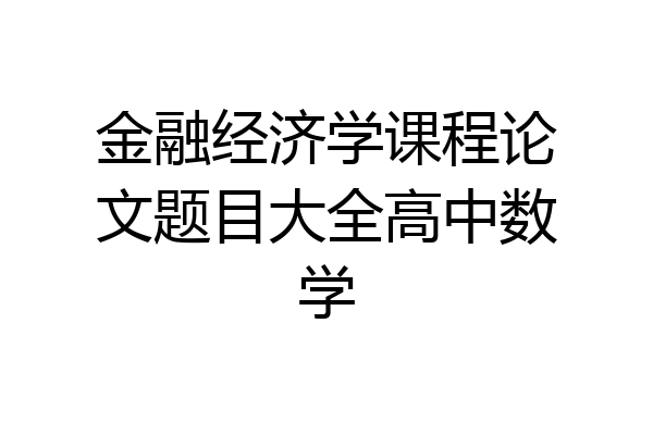 金融经济学课程论文题目大全高中数学