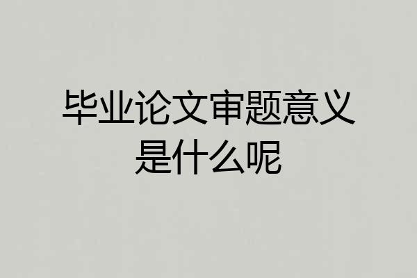 毕业论文审题意义是什么呢
