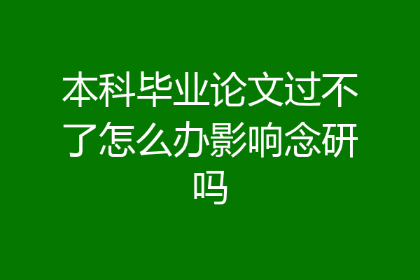 本科毕业论文过不了怎么办影响念研吗