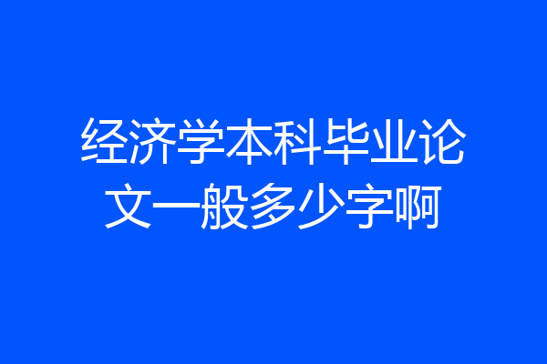 经济学本科毕业论文一般多少字啊