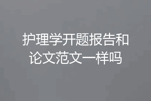 护理学开题报告和论文范文一样吗