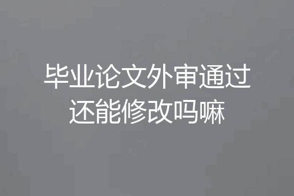 毕业论文外审通过还能修改吗嘛