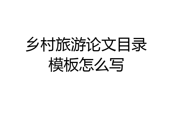 乡村旅游论文目录模板怎么写
