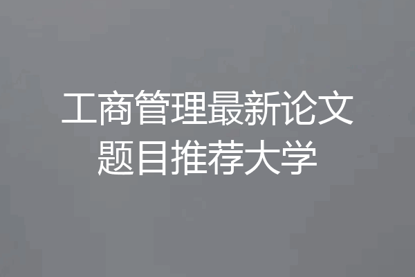 工商管理最新论文题目推荐大学