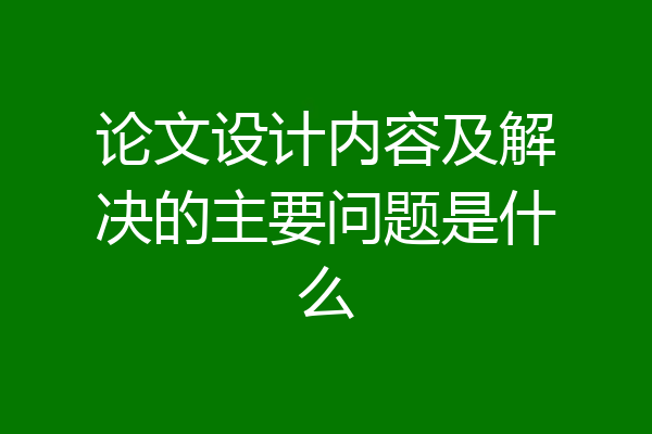 论文设计内容及解决的主要问题是什么