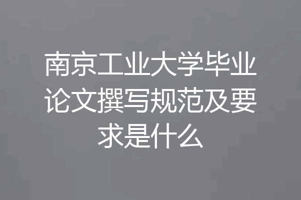 南京工业大学毕业论文撰写规范及要求是什么