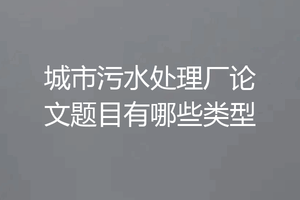 城市污水处理厂论文题目有哪些类型