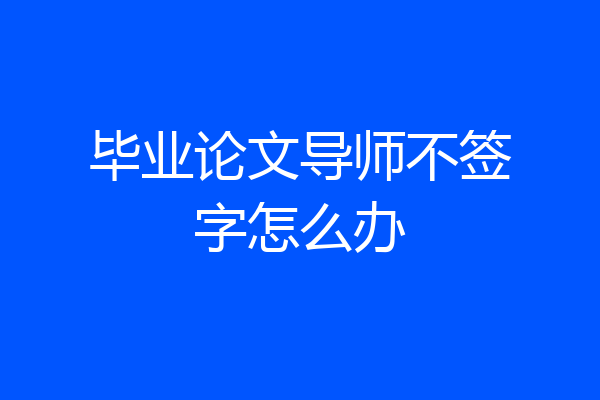 毕业论文导师不签字怎么办