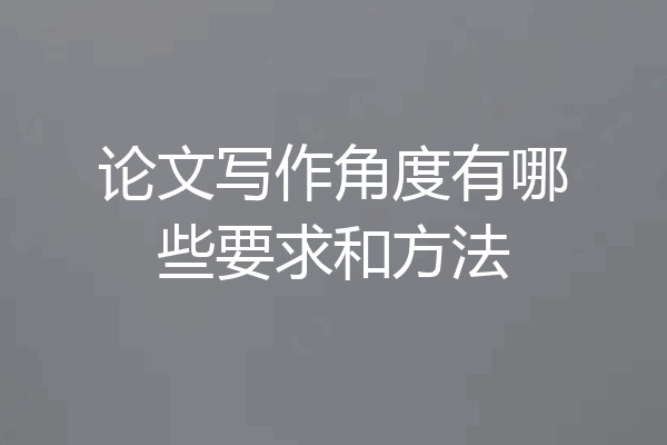 论文写作角度有哪些要求和方法