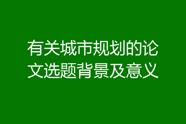 有关城市规划的论文选题背景及意义