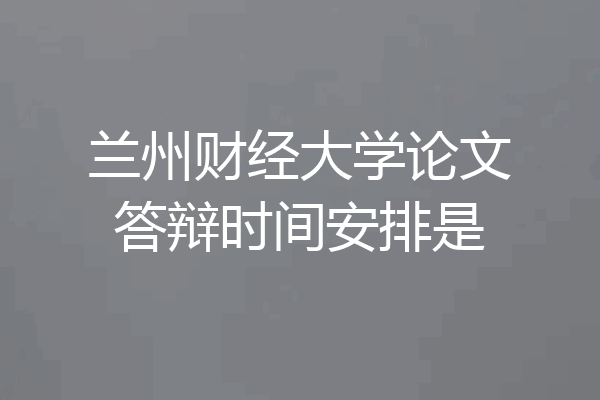兰州财经大学论文答辩时间安排是