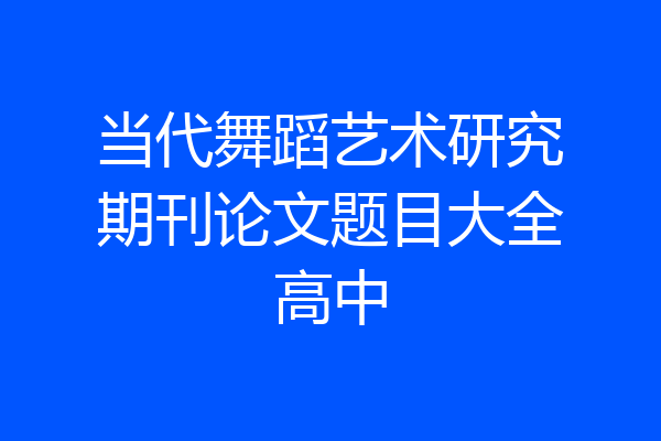 当代舞蹈艺术研究期刊论文题目大全高中