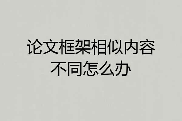 论文框架相似内容不同怎么办