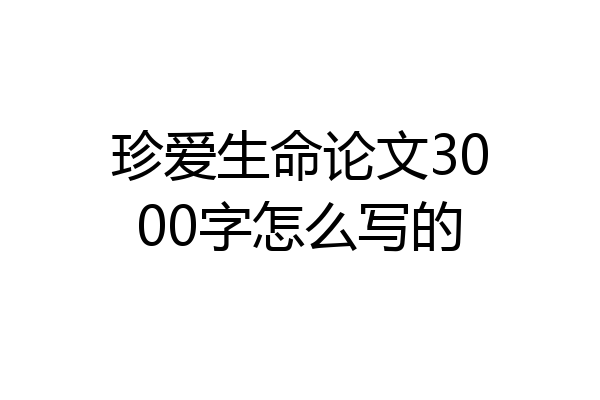 珍爱生命论文3000字怎么写的