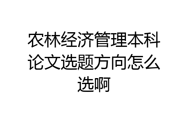 农林经济管理本科论文选题方向怎么选啊