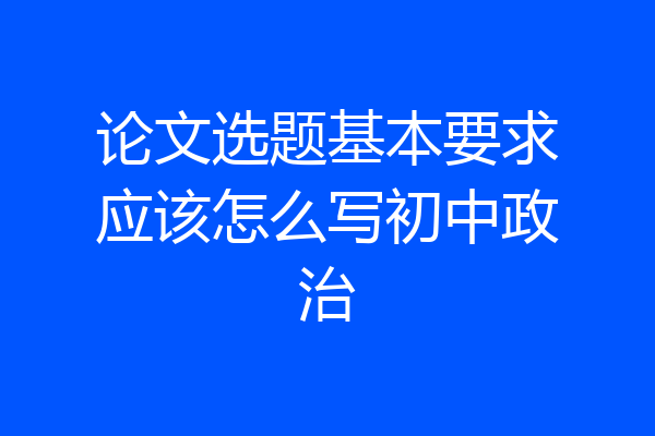 论文选题基本要求应该怎么写初中政治