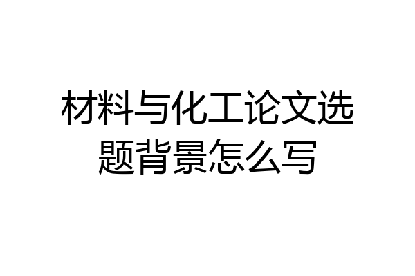 材料与化工论文选题背景怎么写