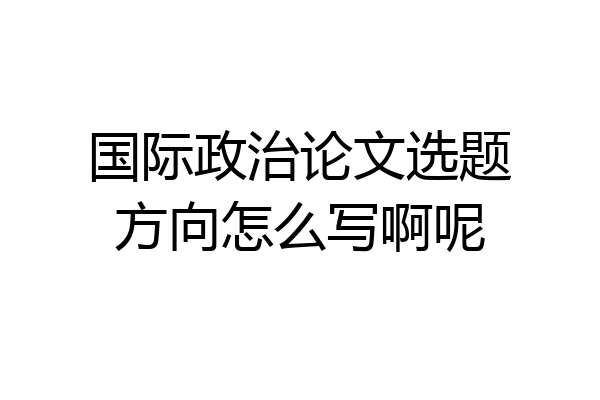 国际政治论文选题方向怎么写啊呢