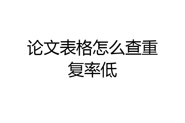 论文表格怎么查重复率低