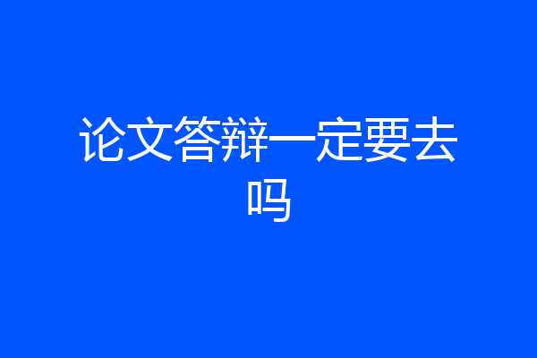 论文答辩一定要去吗