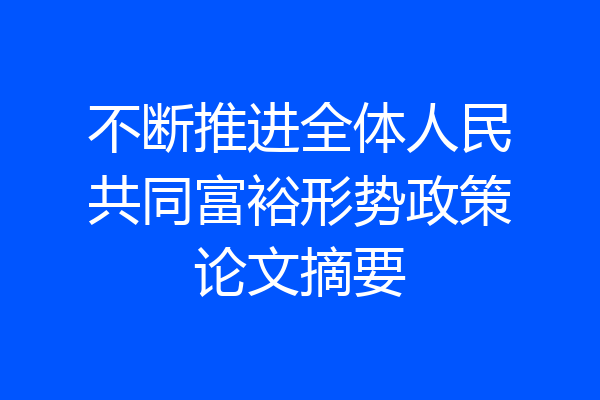 不断推进全体人民共同富裕形势政策论文摘要