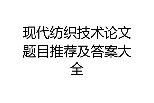 现代纺织技术论文题目推荐及答案大全
