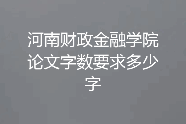 河南财政金融学院论文字数要求多少字