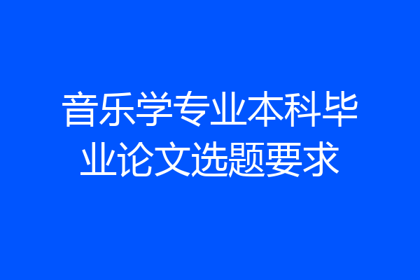 音乐学专业本科毕业论文选题要求