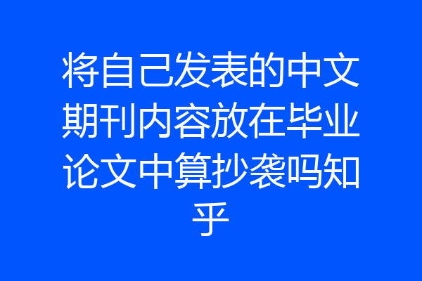 将自己发表的中文期刊内容放在毕业论文中算抄袭吗知乎