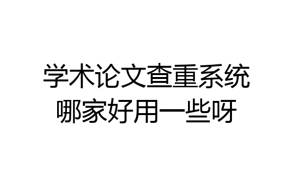 学术论文查重系统哪家好用一些呀