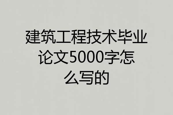 建筑工程技术毕业论文5000字怎么写的