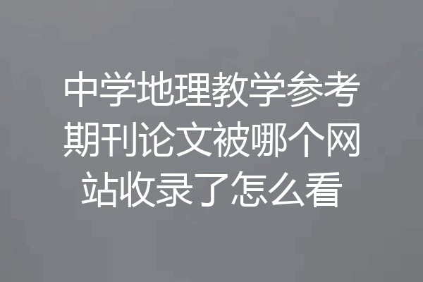 中学地理教学参考期刊论文被哪个网站收录了怎么看