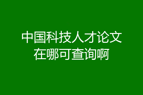 中国科技人才论文在哪可查询啊