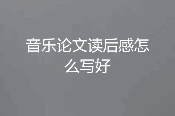 音乐论文读后感怎么写好