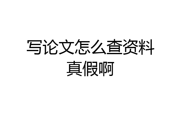 写论文怎么查资料真假啊