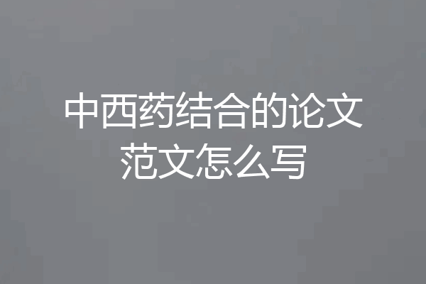 中西药结合的论文范文怎么写